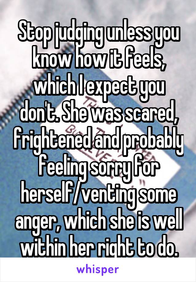 Stop judging unless you know how it feels, which I expect you don't. She was scared, frightened and probably feeling sorry for herself/venting some anger, which she is well within her right to do.