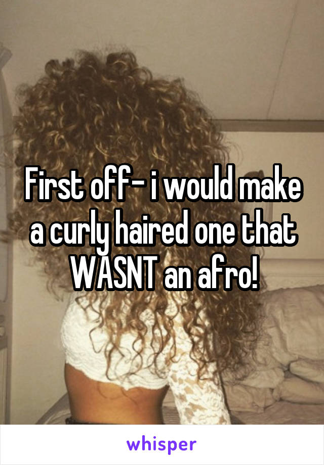 First off- i would make a curly haired one that WASNT an afro!