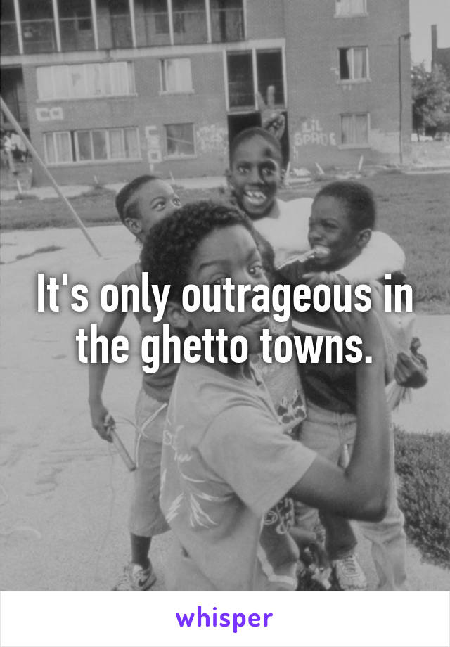 It's only outrageous in the ghetto towns.