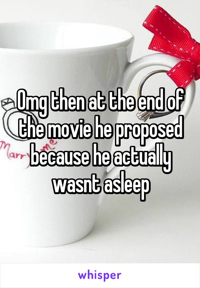 Omg then at the end of the movie he proposed because he actually wasnt asleep