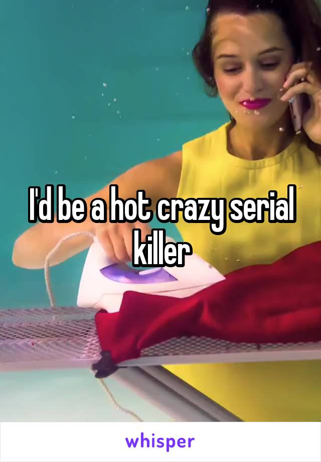 I'd be a hot crazy serial killer