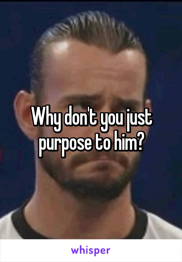 Why don't you just purpose to him?