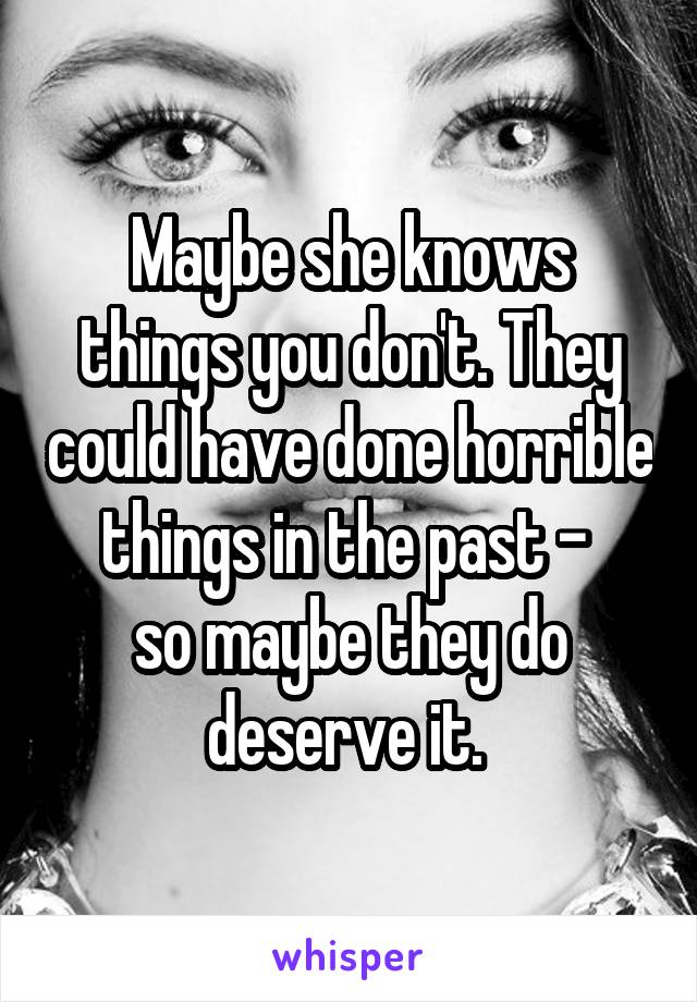 Maybe she knows things you don't. They could have done horrible things in the past - 
so maybe they do deserve it. 