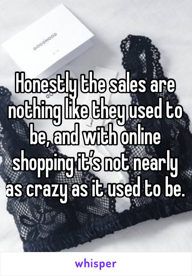 Honestly the sales are nothing like they used to be, and with online shopping it’s not nearly as crazy as it used to be. 