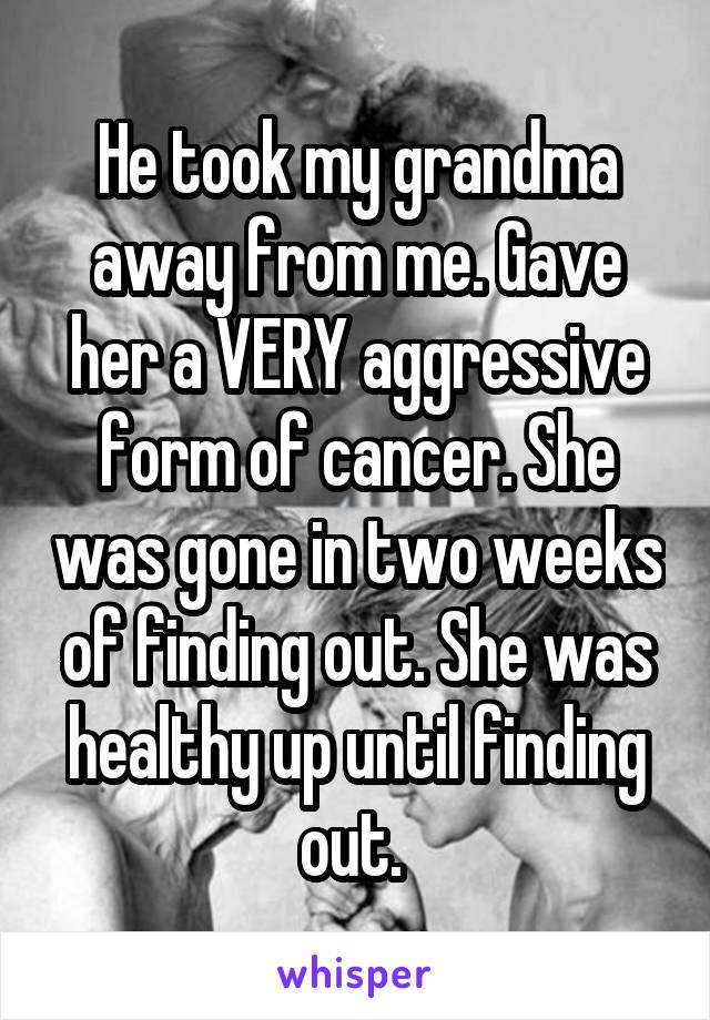 He took my grandma away from me. Gave her a VERY aggressive form of cancer. She was gone in two weeks of finding out. She was healthy up until finding out. 