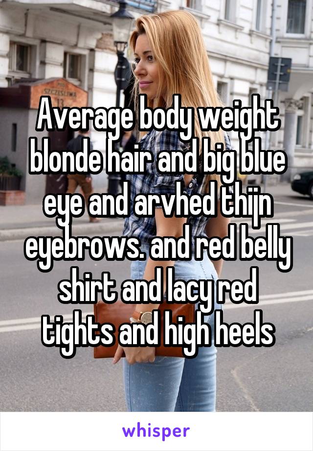 Average body weight blonde hair and big blue eye and arvhed thijn eyebrows. and red belly shirt and lacy red tights and high heels