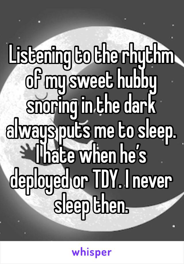 Listening to the rhythm of my sweet hubby snoring in the dark always puts me to sleep. I hate when he’s deployed or TDY. I never sleep then.