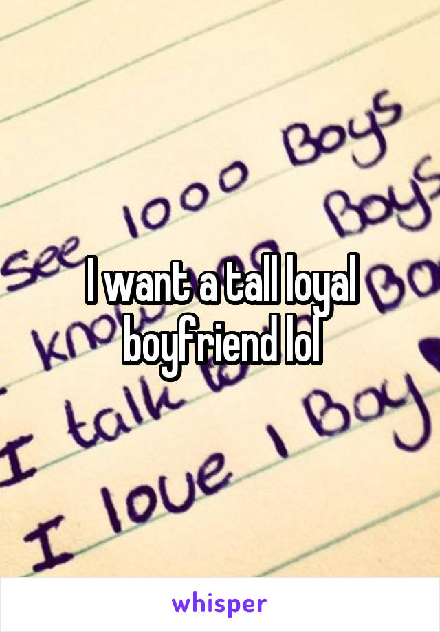 I want a tall loyal boyfriend lol