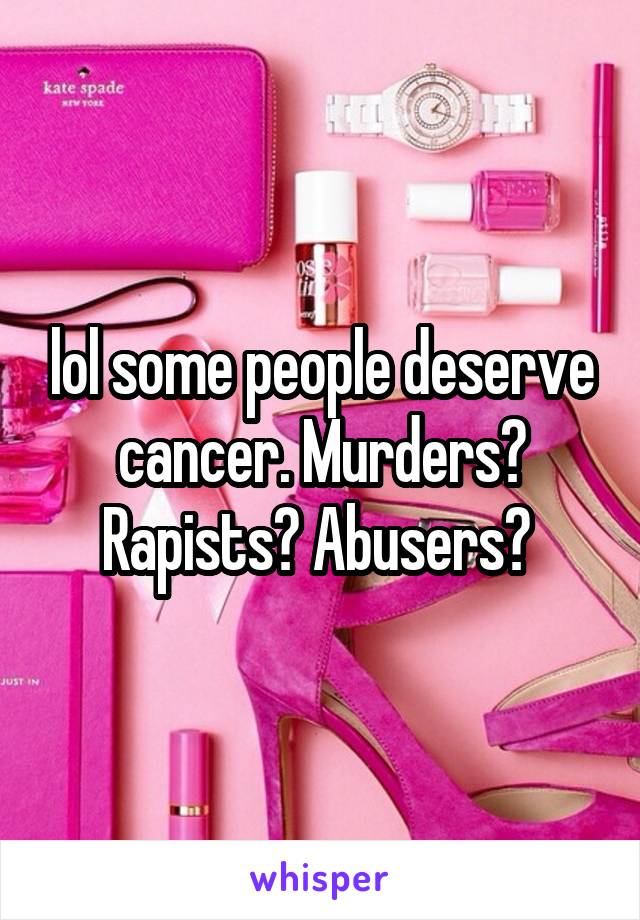 lol some people deserve cancer. Murders? Rapists? Abusers? 