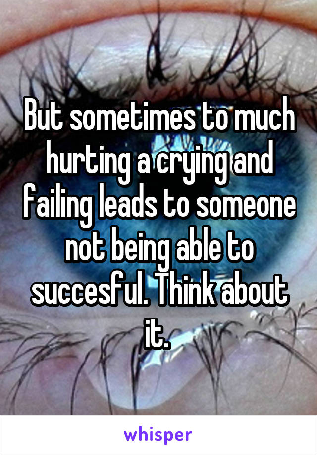 But sometimes to much hurting a crying and failing leads to someone not being able to succesful. Think about it. 