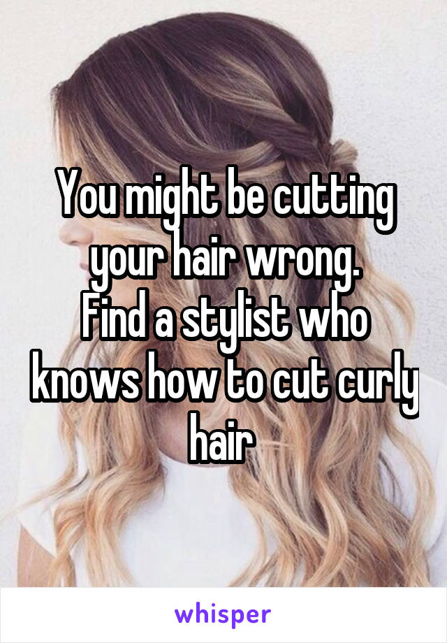 You might be cutting your hair wrong.
Find a stylist who knows how to cut curly hair 