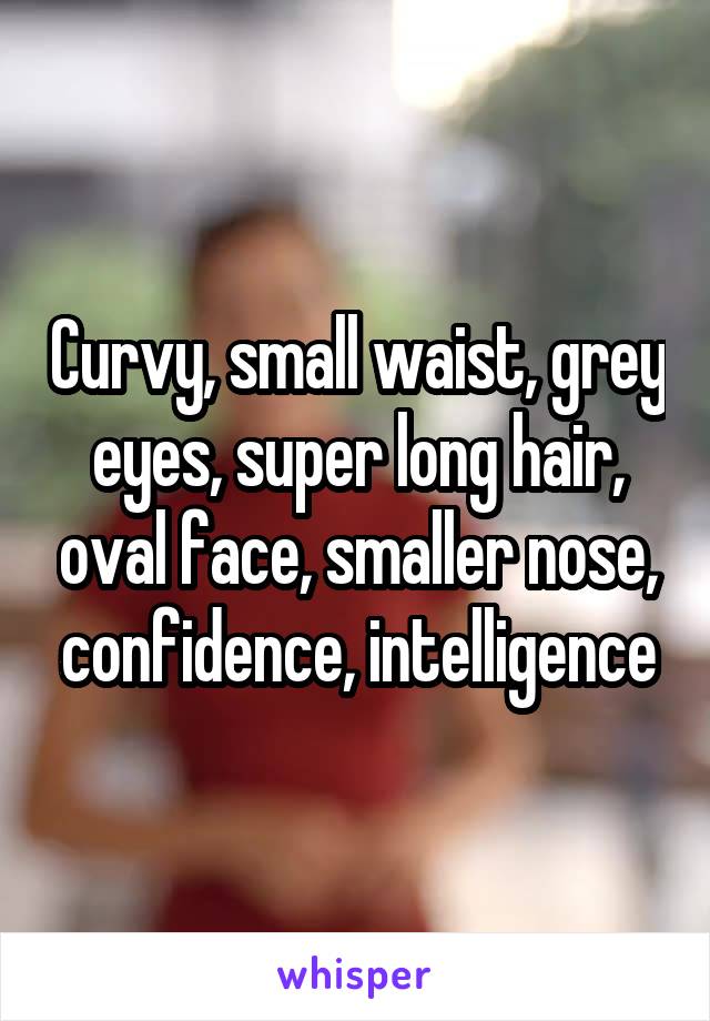 Curvy, small waist, grey eyes, super long hair, oval face, smaller nose, confidence, intelligence
