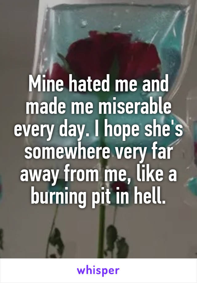 Mine hated me and made me miserable every day. I hope she's somewhere very far away from me, like a burning pit in hell.