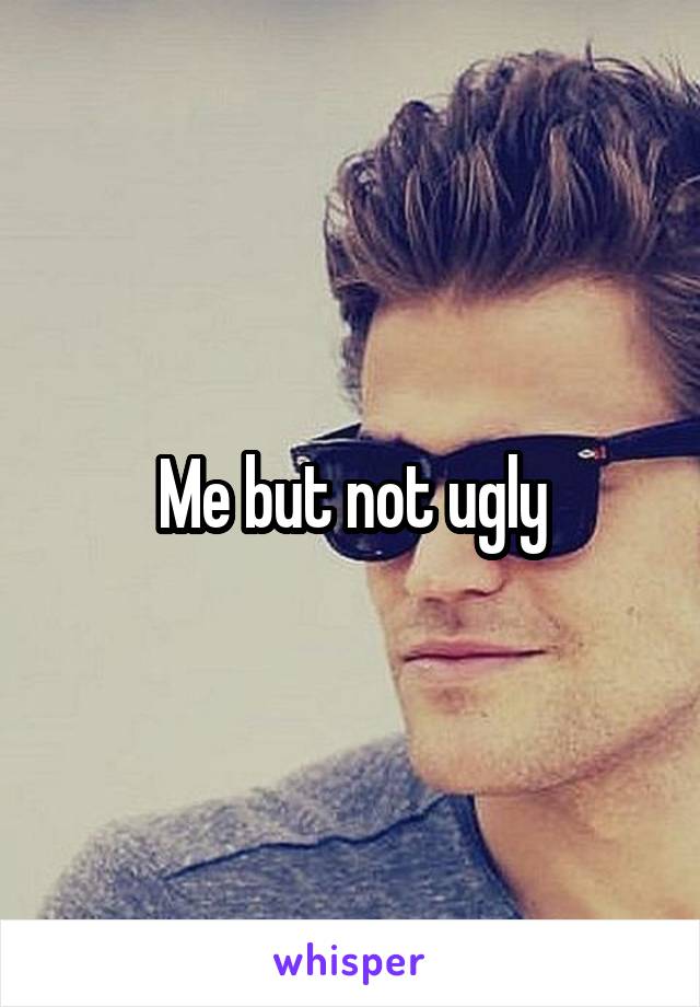 Me but not ugly
