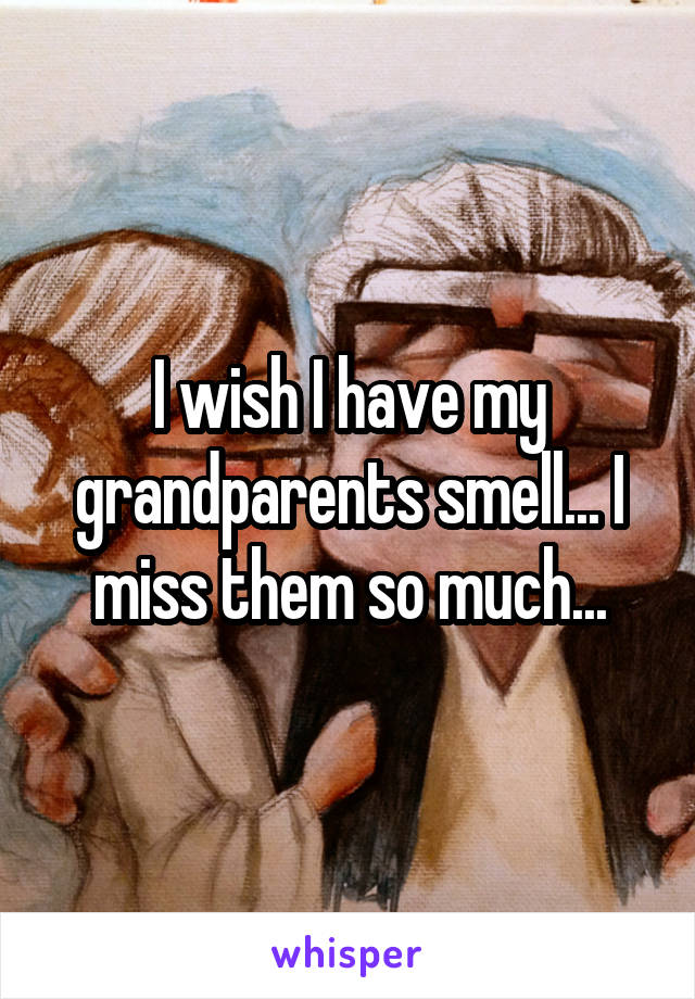 I wish I have my grandparents smell... I miss them so much...