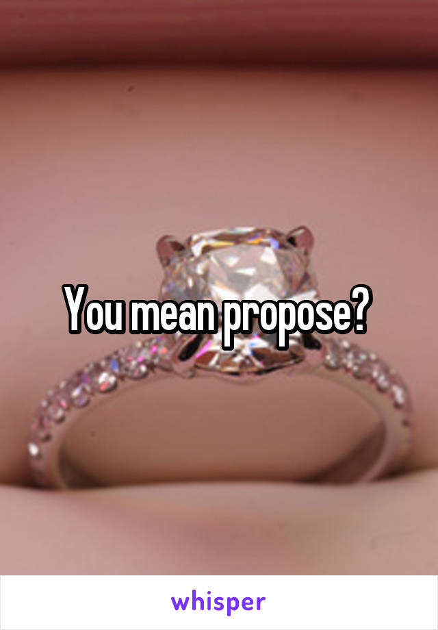 You mean propose? 
