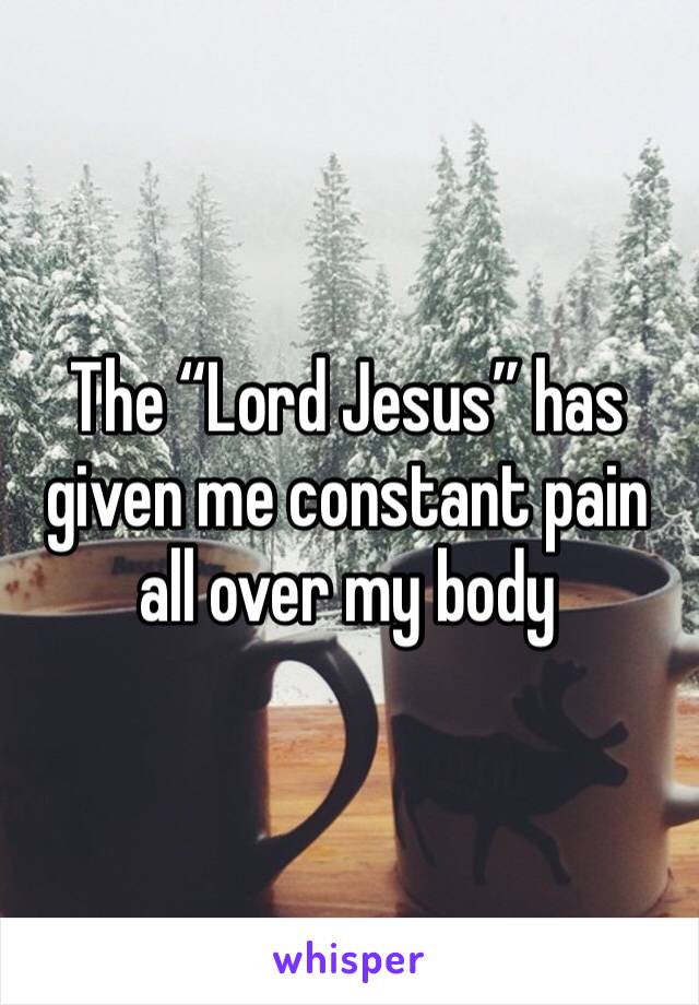 The “Lord Jesus” has given me constant pain all over my body