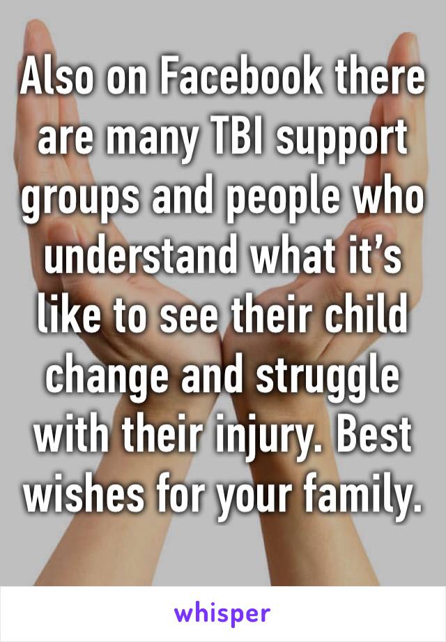 Also on Facebook there are many TBI support groups and people who understand what it’s like to see their child change and struggle with their injury. Best wishes for your family. 
