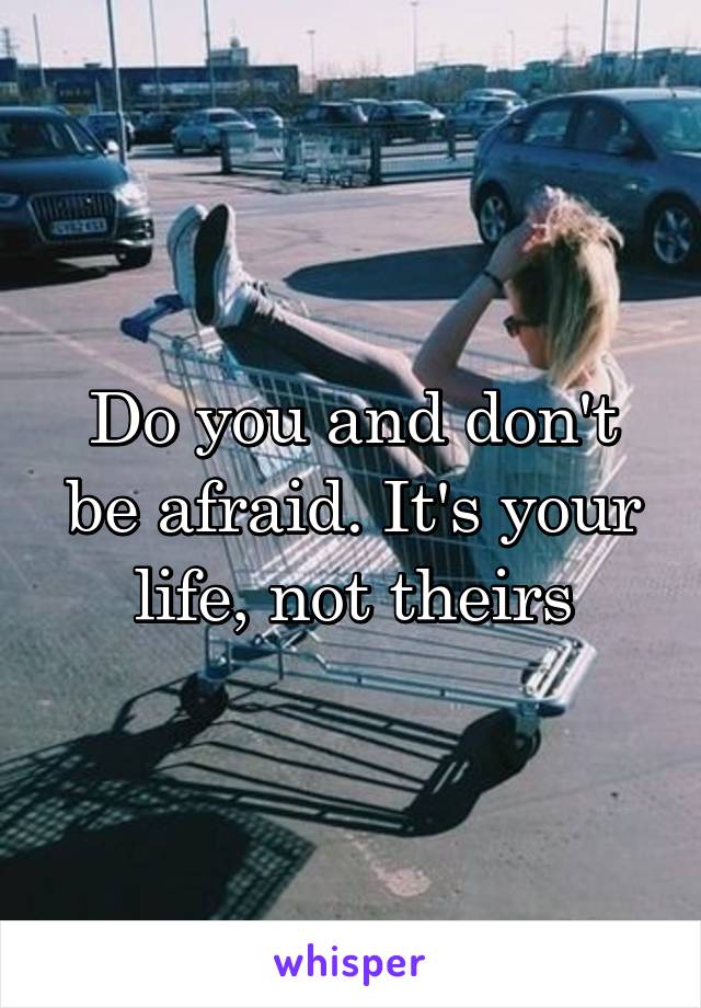 Do you and don't be afraid. It's your life, not theirs
