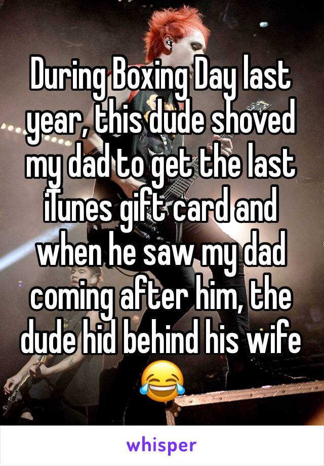During Boxing Day last year, this dude shoved my dad to get the last iTunes gift card and when he saw my dad coming after him, the dude hid behind his wife 😂