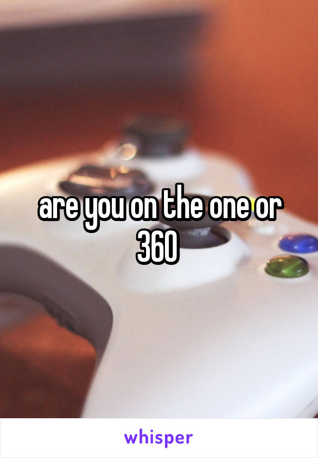 are you on the one or 360 