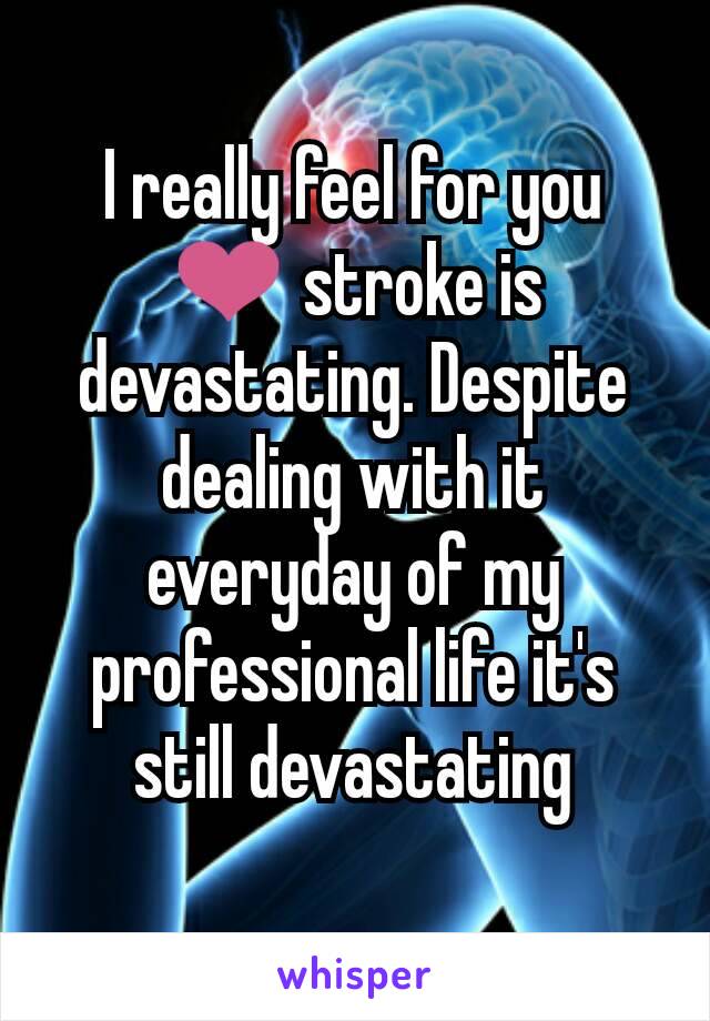 I really feel for you ❤ stroke is devastating. Despite dealing with it everyday of my professional life it's still devastating