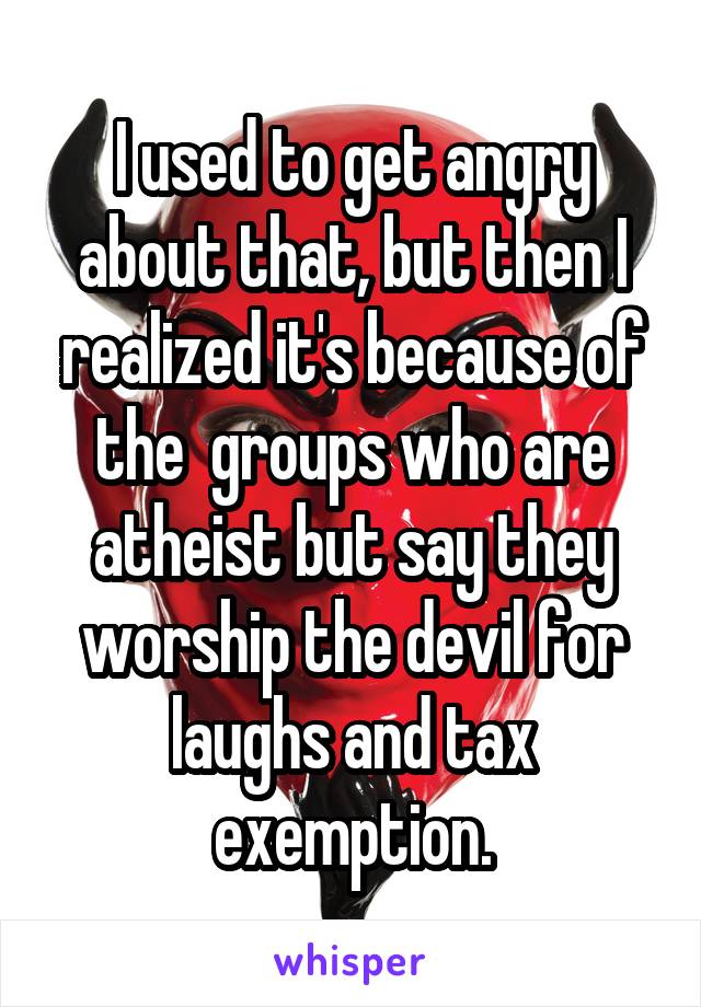 I used to get angry about that, but then I realized it's because of the  groups who are atheist but say they worship the devil for laughs and tax exemption.