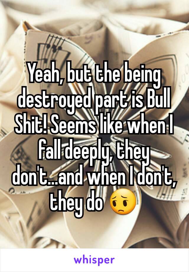 Yeah, but the being destroyed part is Bull Shit! Seems like when I fall deeply, they don't...and when I don't, they do 😔