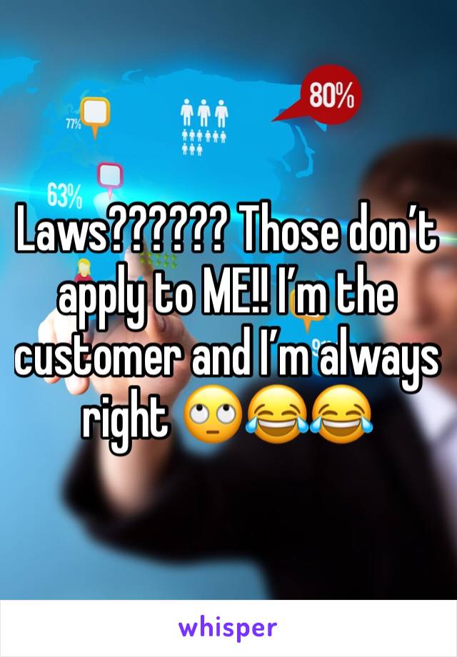 Laws?????? Those don’t apply to ME!! I’m the customer and I’m always right 🙄😂😂