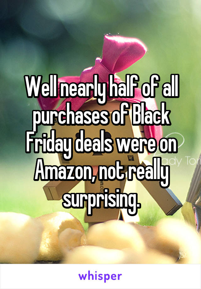 Well nearly half of all purchases of Black Friday deals were on Amazon, not really surprising.