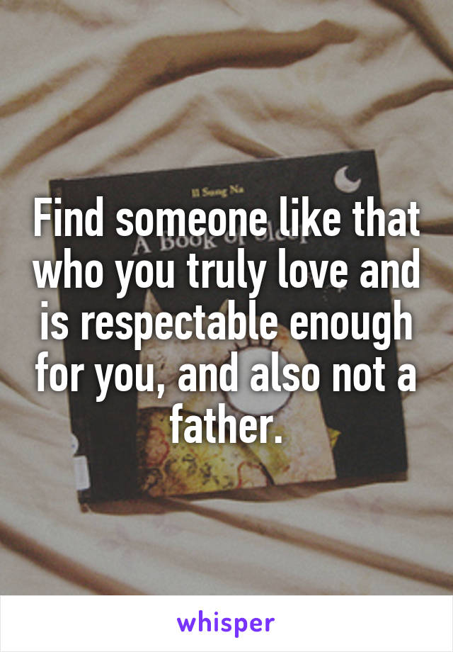 Find someone like that who you truly love and is respectable enough for you, and also not a father.