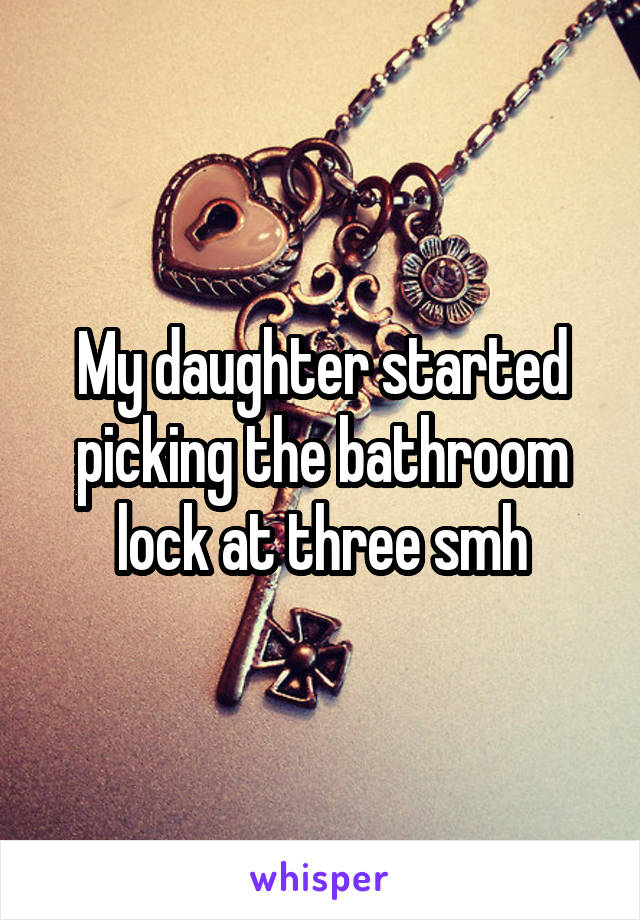 My daughter started picking the bathroom lock at three smh
