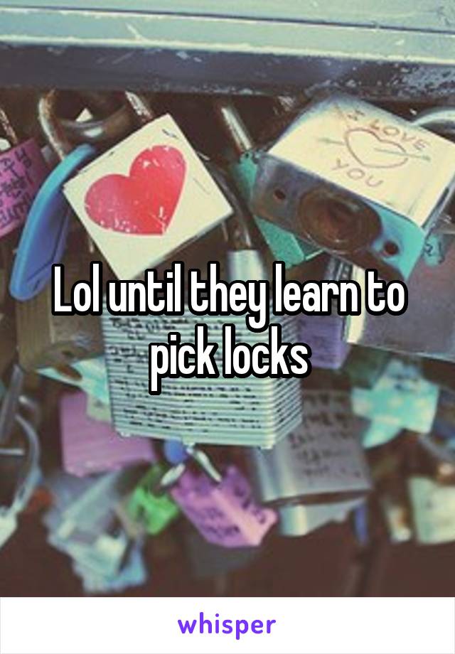 Lol until they learn to pick locks