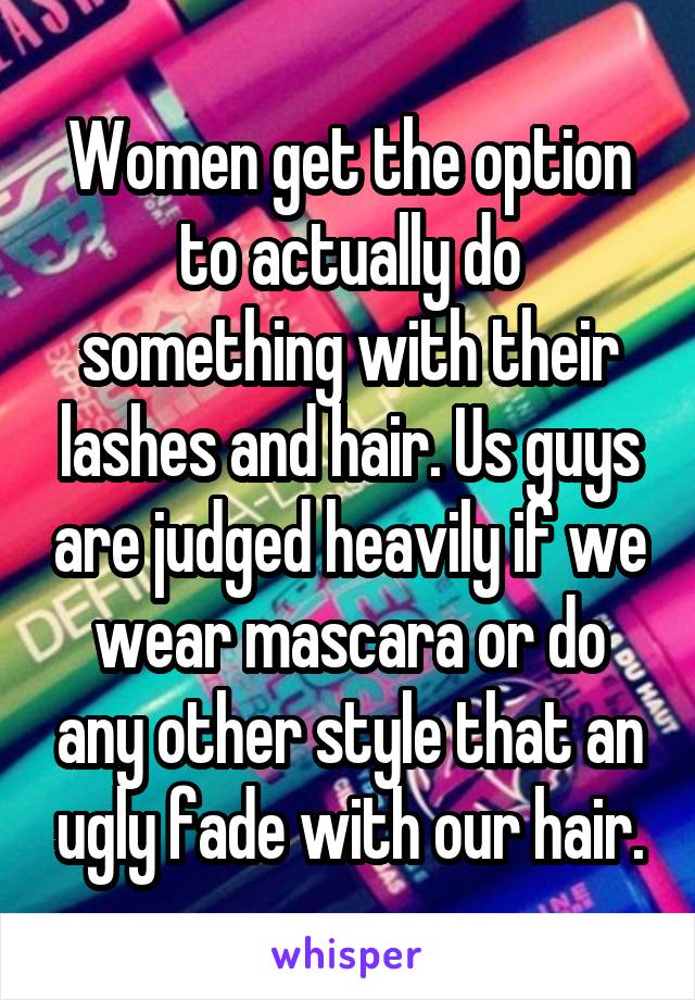 Women get the option to actually do something with their lashes and hair. Us guys are judged heavily if we wear mascara or do any other style that an ugly fade with our hair.