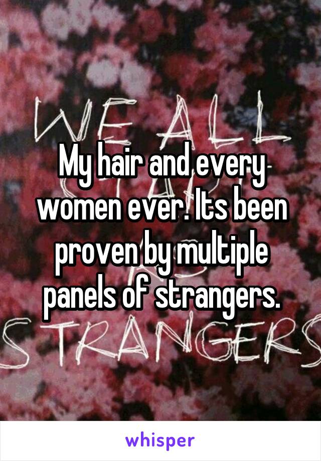 My hair and every women ever. Its been proven by multiple panels of strangers.