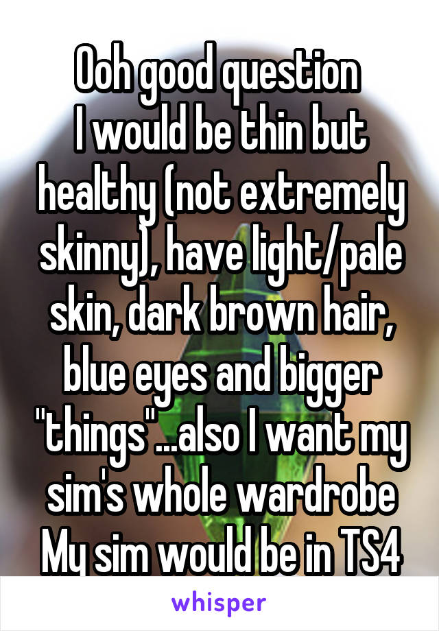 Ooh good question 
I would be thin but healthy (not extremely skinny), have light/pale skin, dark brown hair, blue eyes and bigger "things"...also I want my sim's whole wardrobe
My sim would be in TS4