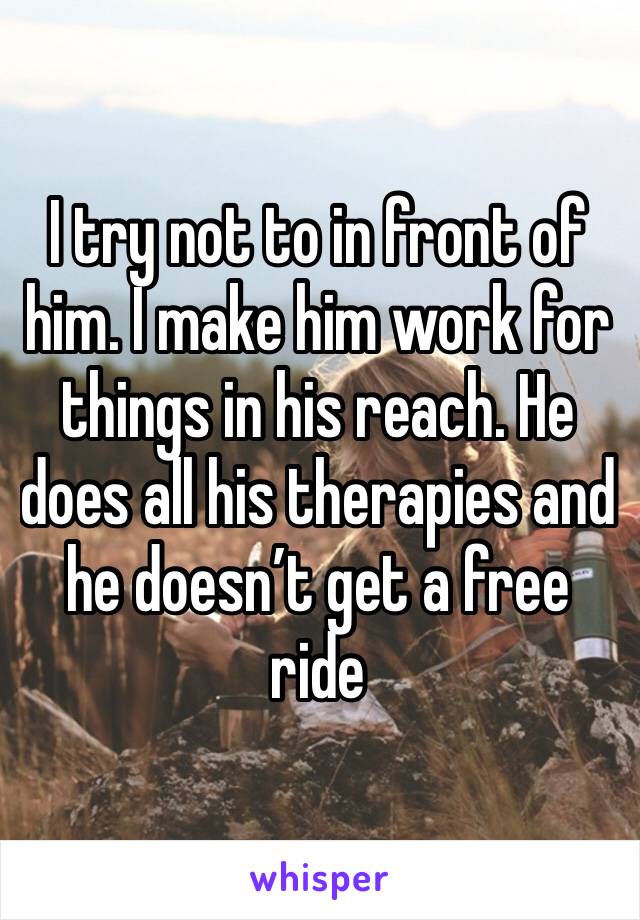 I try not to in front of him. I make him work for things in his reach. He does all his therapies and he doesn’t get a free ride 