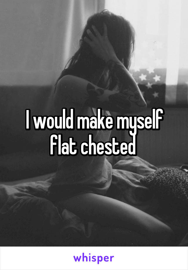 I would make myself flat chested 