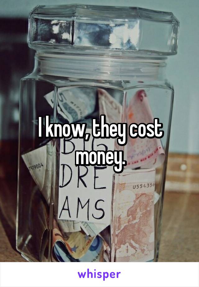 I know, they cost money.