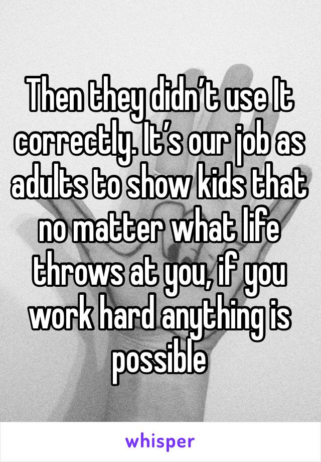 Then they didn’t use It correctly. It’s our job as adults to show kids that no matter what life throws at you, if you work hard anything is possible 