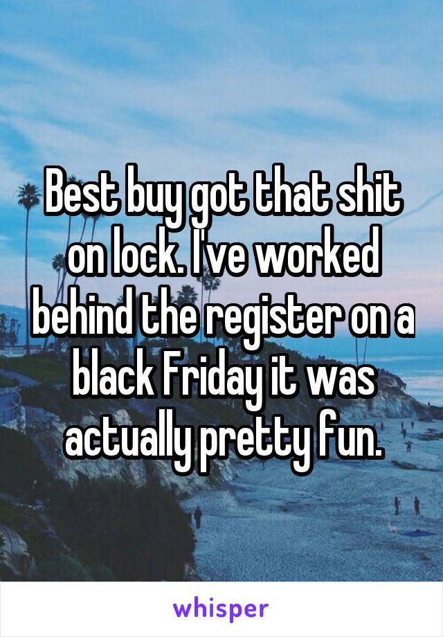 Best buy got that shit on lock. I've worked behind the register on a black Friday it was actually pretty fun.