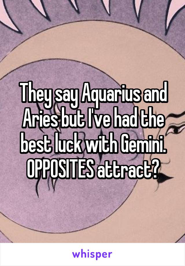 They say Aquarius and Aries but I've had the best luck with Gemini. OPPOSITES attract?