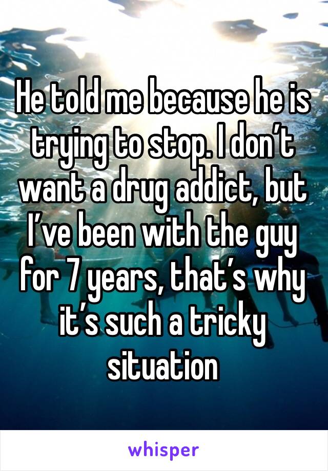 He told me because he is trying to stop. I don’t want a drug addict, but I’ve been with the guy for 7 years, that’s why it’s such a tricky situation 