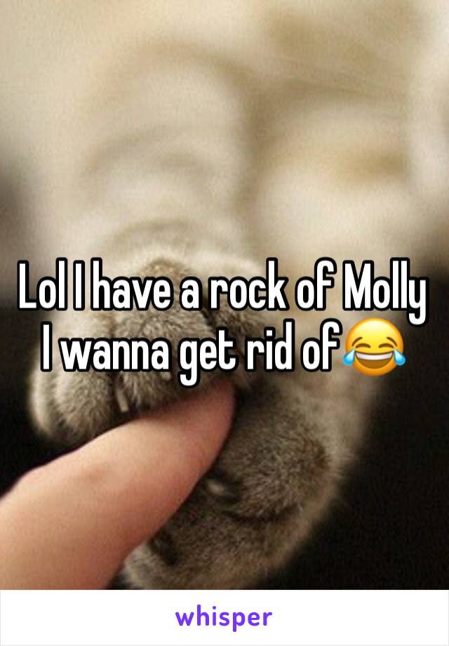Lol I have a rock of Molly I wanna get rid of😂