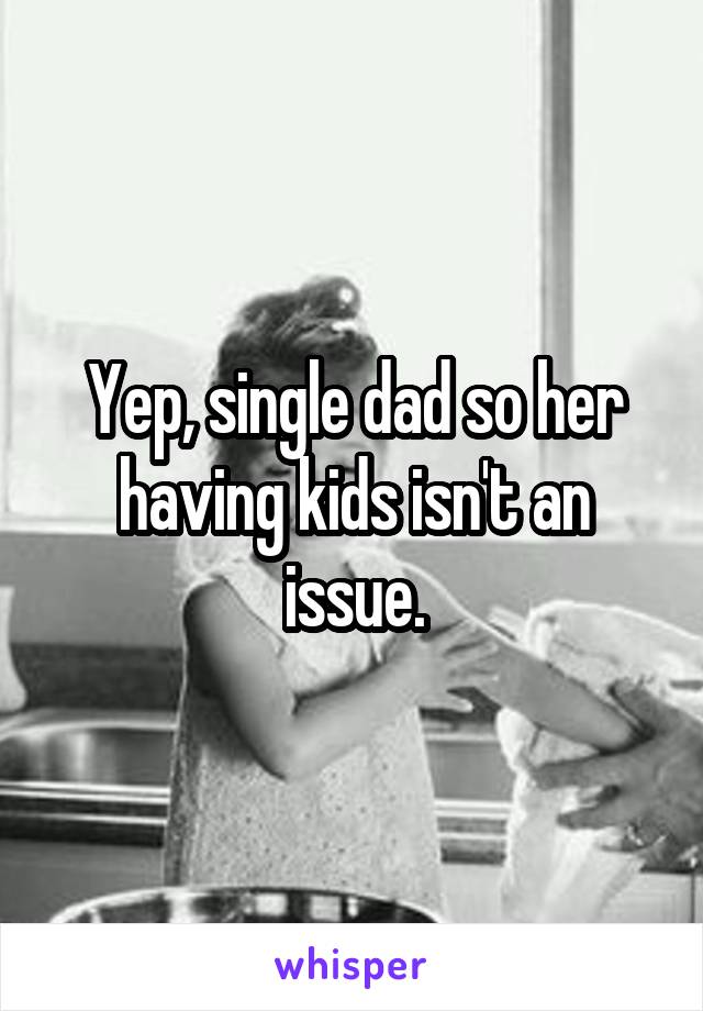 Yep, single dad so her having kids isn't an issue.