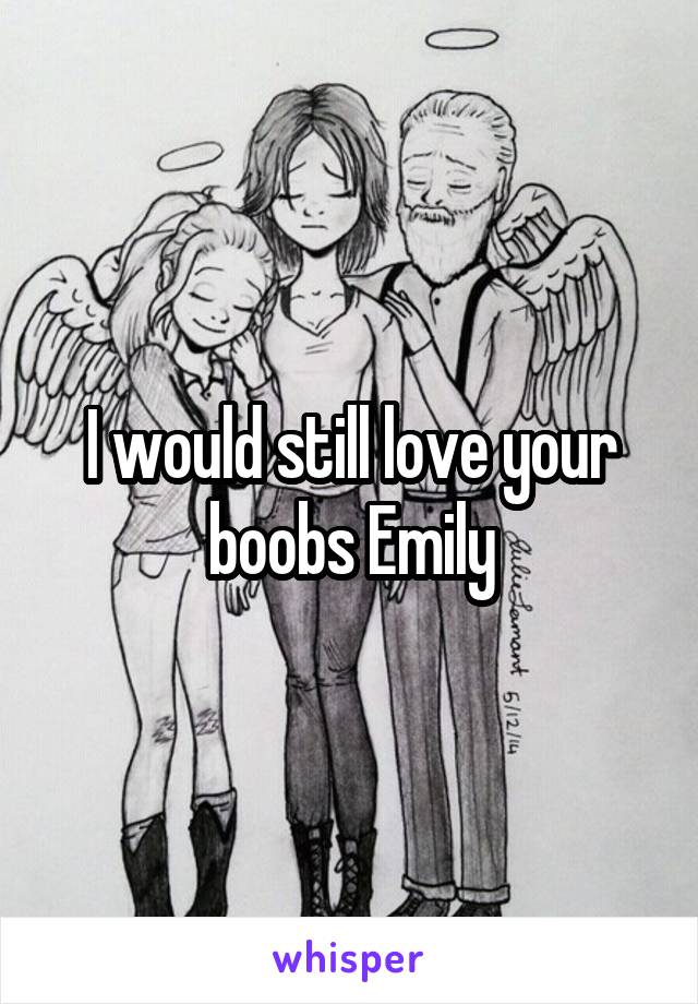 I would still love your boobs Emily