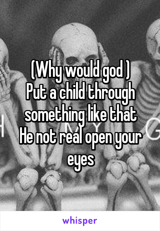 (Why would god )
Put a child through something like that
He not real open your eyes