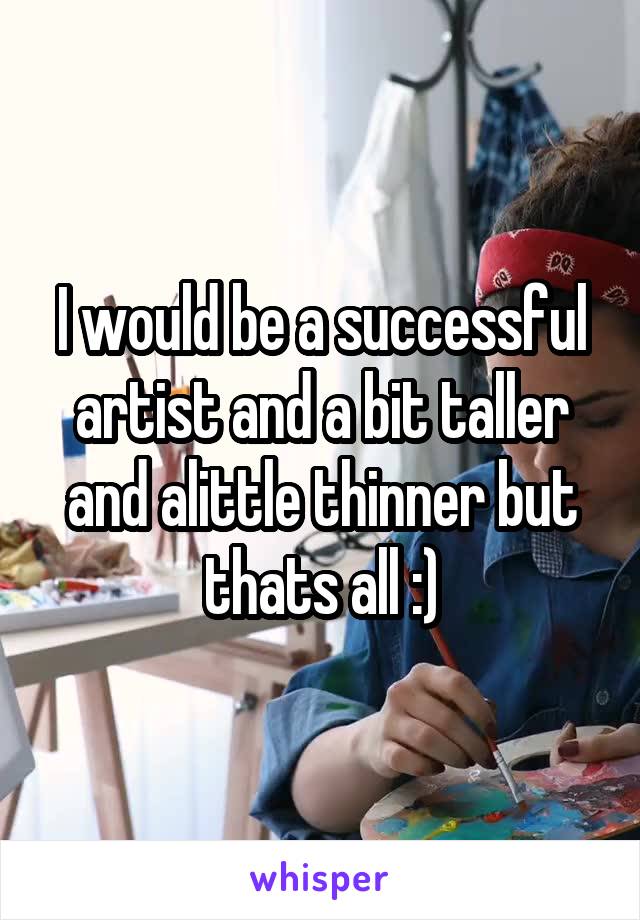 I would be a successful artist and a bit taller and alittle thinner but thats all :)