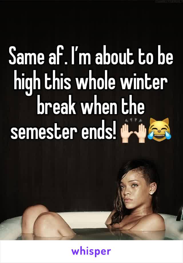 Same af. Iâ€™m about to be high this whole winter break when the semester ends! ðŸ™ŒðŸ�»ðŸ˜¹