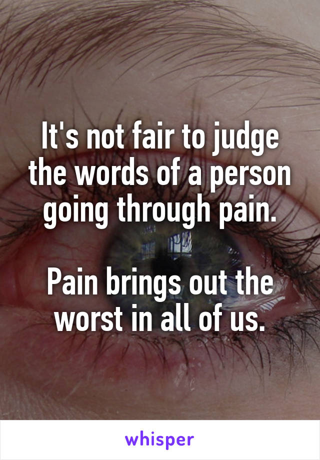 It's not fair to judge the words of a person going through pain.

Pain brings out the worst in all of us.